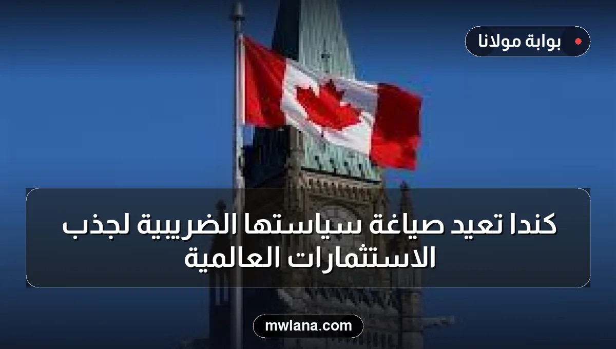كندا تعيد صياغة سياستها الضريبية لجذب الاستثمارات العالمية