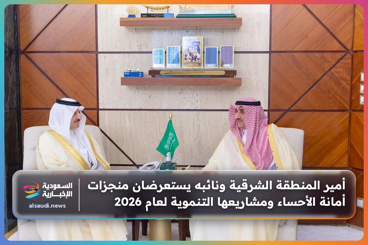 أمير المنطقة الشرقية ونائبه يستعرضان منجزات أمانة الأحساء ومشاريعها التنموية لعام 2026