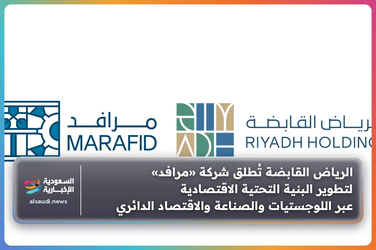 الرياض القابضة تُطلق شركة «مرافد» لتطوير البنية التحتية الاقتصادية عبر اللوجستيات والصناعة والاقتصاد الدائري